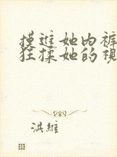 摸进她内裤里疯狂揉她的视频