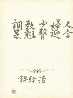 调教少妇人妻玉足翘臀迎合湿润娇喘呻吟