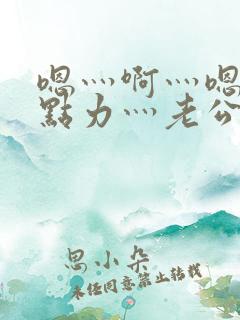 嗯灬啊灬嗯灬用点力灬老公