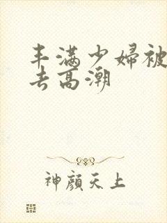 丰满少妇被猛进去高潮