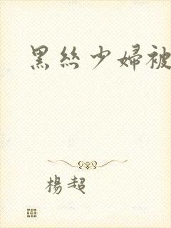 黑丝少妇被狂操