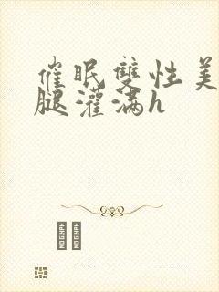 催眠双性美人张腿灌满h