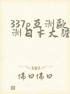 337p亚洲欧洲日本大胆色噜噜