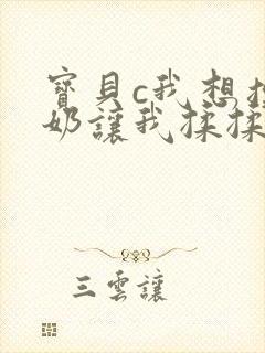 宝贝c我想摸你奶让我揉揉动漫