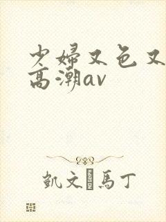 少妇又色又爽又高潮av