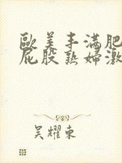 欧美丰满肥臀大屁股熟妇激情