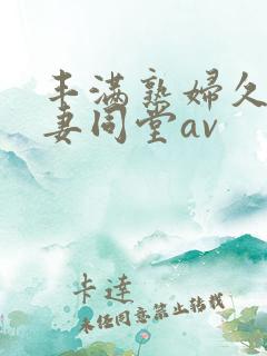 丰满熟妇久久人妻同堂av