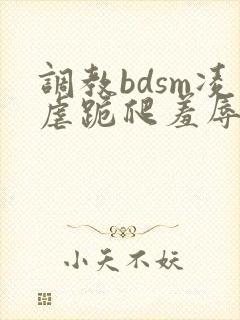 调教bdsm凌虐跪爬羞辱