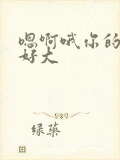 嗯啊哦你的奶子好大