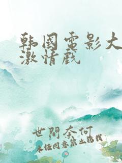 韩国电影大尺度激情戏