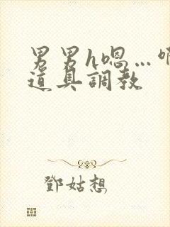 男男h嗯…啊 道具调教