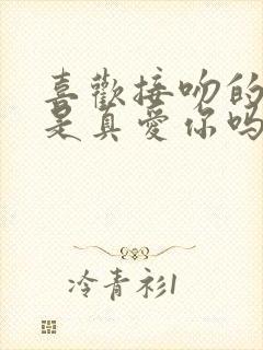 喜欢接吻的男人是真爱你吗