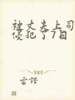 被丈夫上司持续侵犯了7日