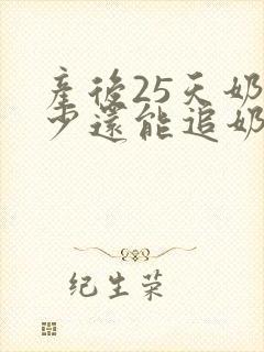 产后25天奶水少还能追奶成功吗