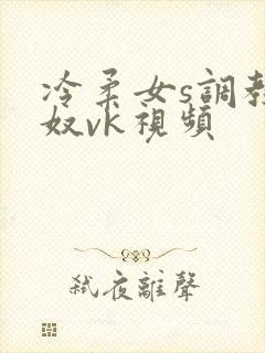 冷柔女s调教男奴vk视频