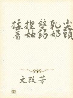 揉捏双乳尖玩弄着她的奶头