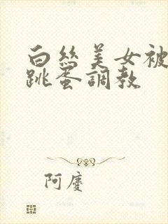 白丝美女被捆绑跳蛋调教