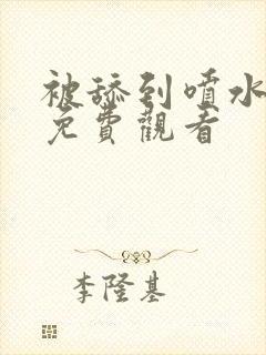 被舔到喷水视频免费观看