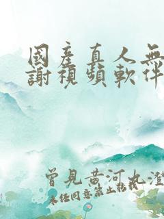 国产真人无套内谢视频软件