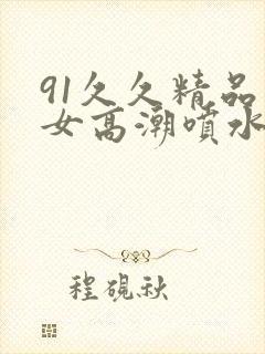 91久久精品美女高潮喷水91