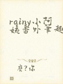 rainy小阿姨番外笔趣阁最新章节更新