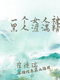 一个女人被三个黑人灌满精