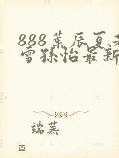 888叶辰夏若雪孙怡最新章节第3365章