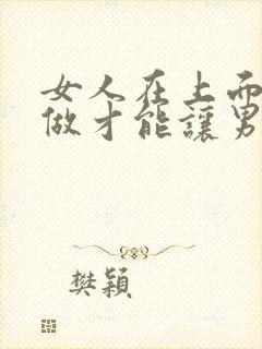 女人在上面怎么做才能让男人舒服