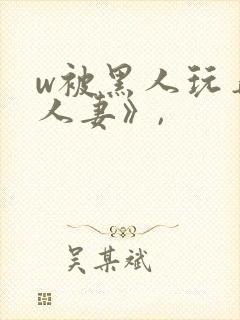 w被黑人玩弄的人妻》,