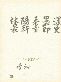 林阳秦墨浓小说最新章节更新内容