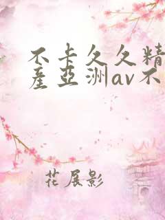 不卡久久精品国产亚洲av不卡