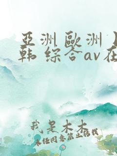 亚洲 欧洲 日韩 综合av在线