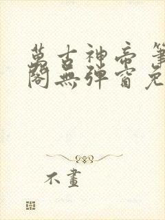 万古神帝 笔趣阁无弹窗免费