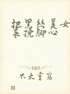 把黑丝美女绑起来挠脚心