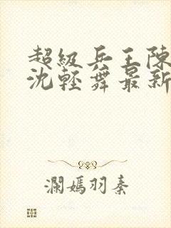 超级兵王陈六何沈轻舞最新章节