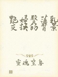 艳妇臀荡乳欲伦交换的背景故事