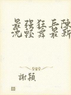 最强狂兵陈六何沈轻舞最新更新