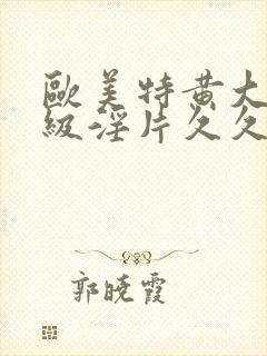 欧美特黄大片一级淫片久久