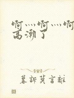 啊灬啊灬啊灬深高潮了