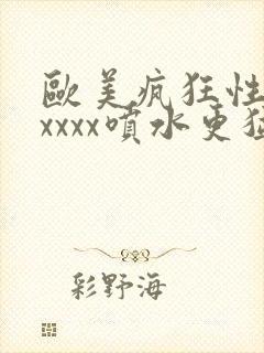 欧美疯狂性受xxxxx喷水更猛视频