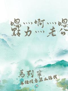 嗯灬啊灬嗯灬用点力灬老公