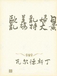 欧美乱妇日本无乱码特大黄