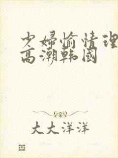 少妇愉情理伦片高潮韩国