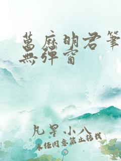 万历明君笔趣阁无弹窗