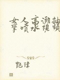 女人高潮抽搐痉挛喷水视频