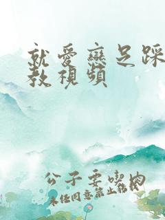 就爱恋足踩踏调教视频