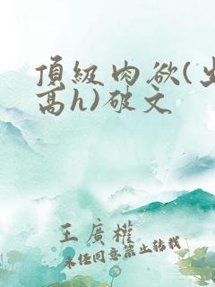 顶级肉欲(出轨高h)破文