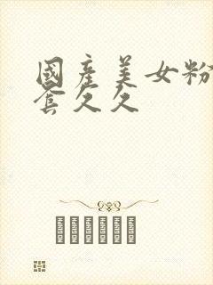 国产美女粉嫩无套久久