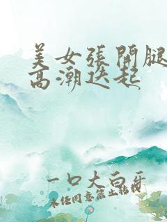 美女张开腿喷水高潮迭起