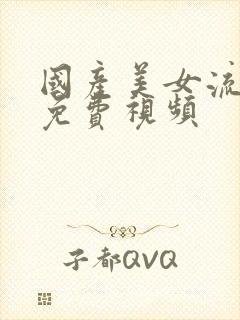 国产美女流白浆免费视频